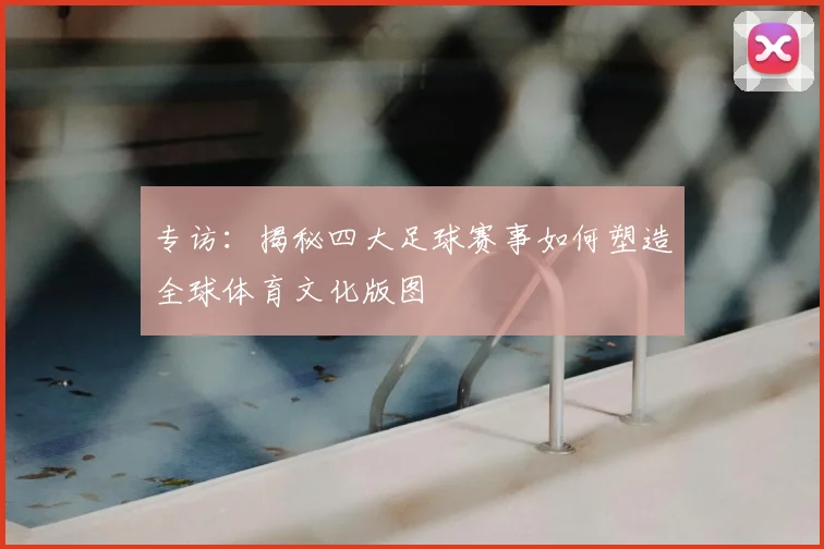 专访：揭秘四大足球赛事如何塑造全球体育文化版图