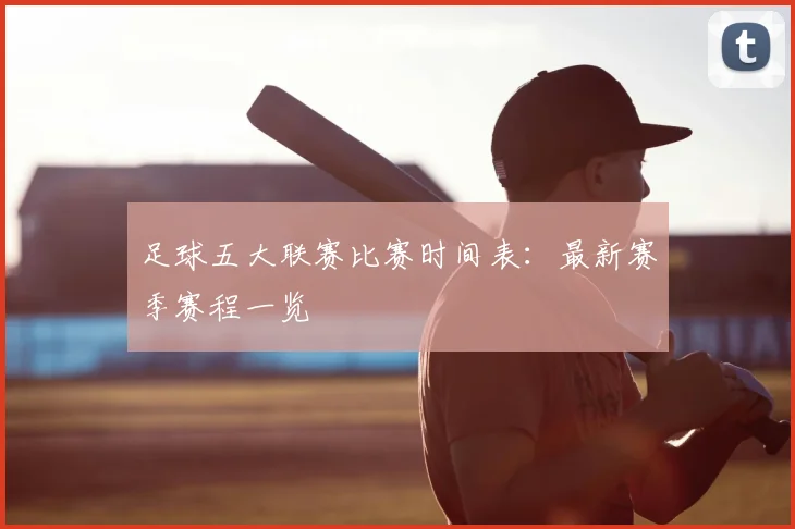 足球五大联赛比赛时间表:最新赛季赛程一览