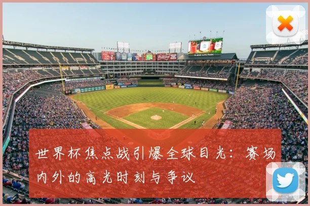世界杯焦点战引爆全球目光:赛场内外的高光时刻与争议