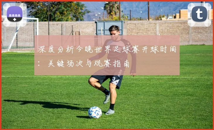 深度分析今晚世界足球赛开球时间:关键场次与观赛指南