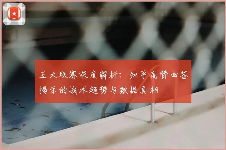 五大联赛深度解析:知乎高赞回答揭示的战术趋势与数据真相