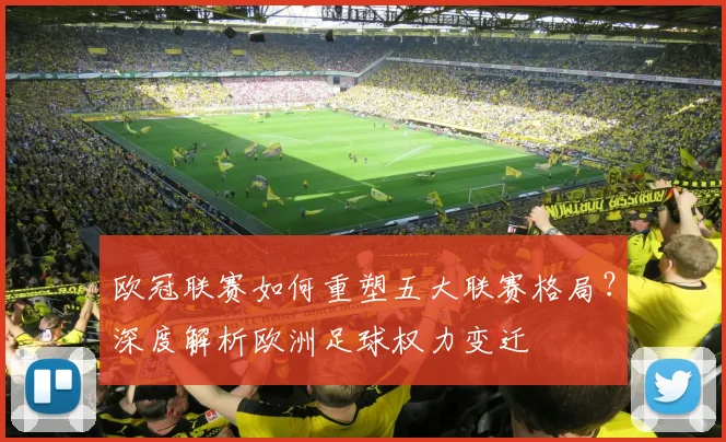 欧冠联赛如何重塑五大联赛格局？深度解析欧洲足球权力变迁