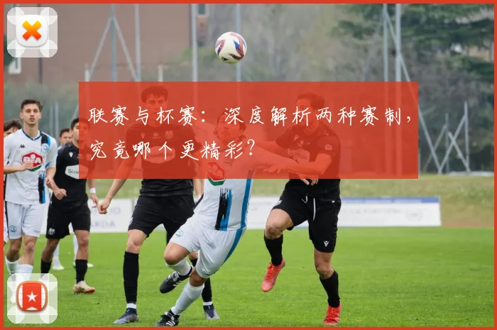 联赛与杯赛：深度解析两种赛制，究竟哪个更精彩？