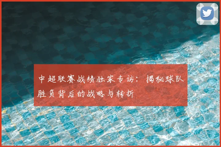 中超联赛战绩独家专访：揭秘球队胜负背后的战略与转折