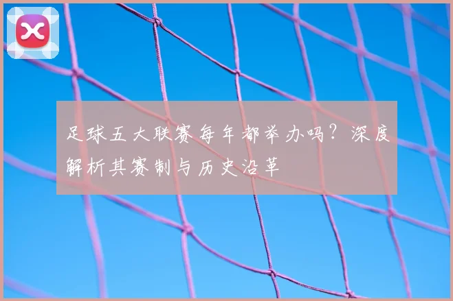 足球五大联赛每年都举办吗?深度解析其赛制与历史沿革