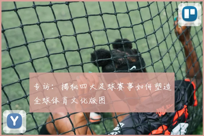 专访：揭秘四大足球赛事如何塑造全球体育文化版图