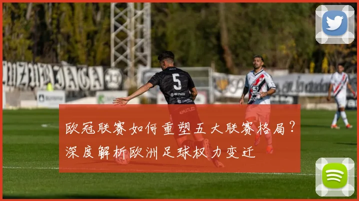 欧冠联赛如何重塑五大联赛格局?深度解析欧洲足球权力变迁