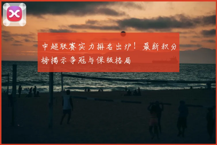 中超联赛实力排名出炉!最新积分榜揭示争冠与保级格局