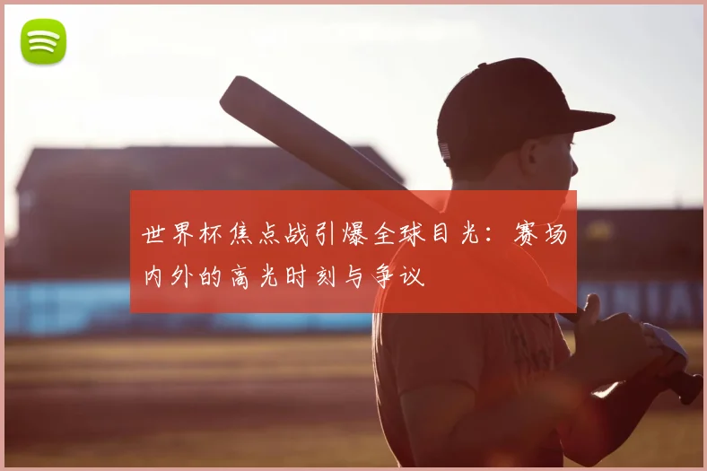 世界杯焦点战引爆全球目光:赛场内外的高光时刻与争议
