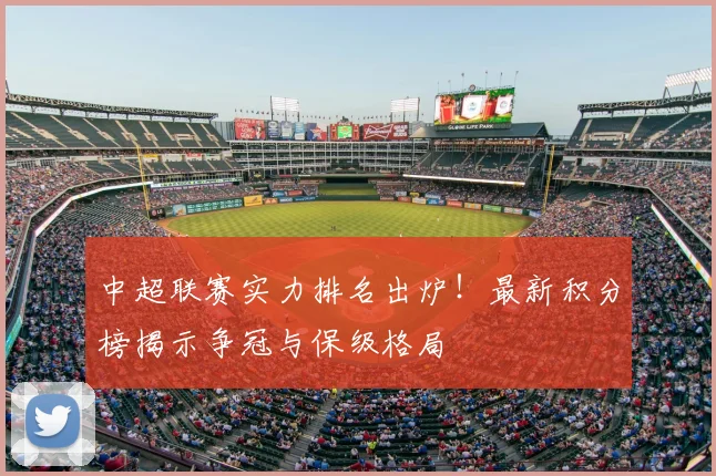 中超联赛实力排名出炉!最新积分榜揭示争冠与保级格局