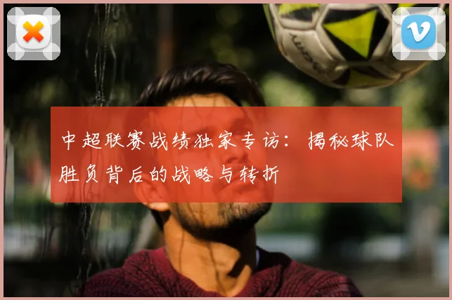 中超联赛战绩独家专访:揭秘球队胜负背后的战略与转折