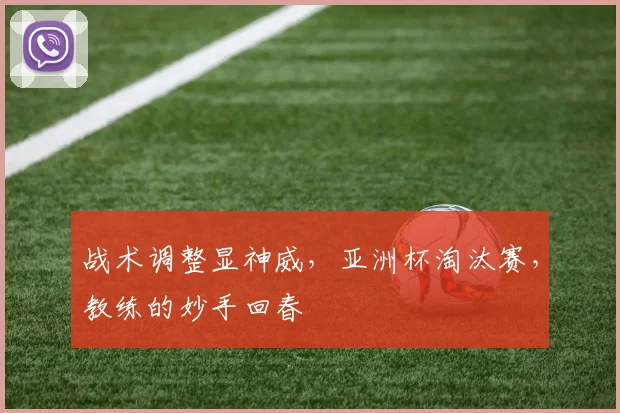 战术调整显神威,亚洲杯淘汰赛,教练的妙手回春