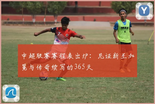 中超联赛赛程表出炉:见证新王加冕与传奇续写的365天
