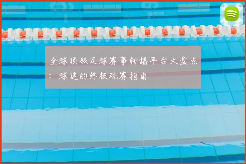 全球顶级足球赛事转播平台大盘点：球迷的终极观赛指南