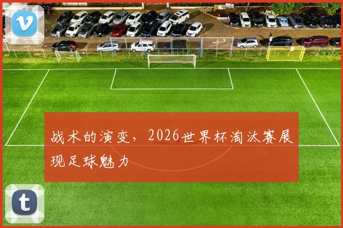 战术的演变，2026世界杯淘汰赛展现足球魅力